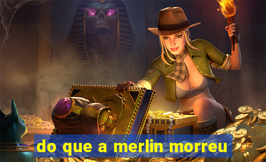 do que a merlin morreu